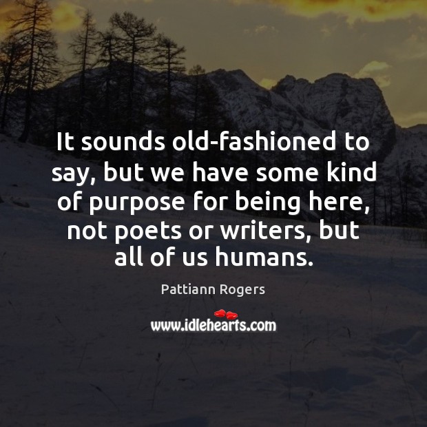 It sounds old-fashioned to say, but we have some kind of purpose Pattiann Rogers Picture Quote