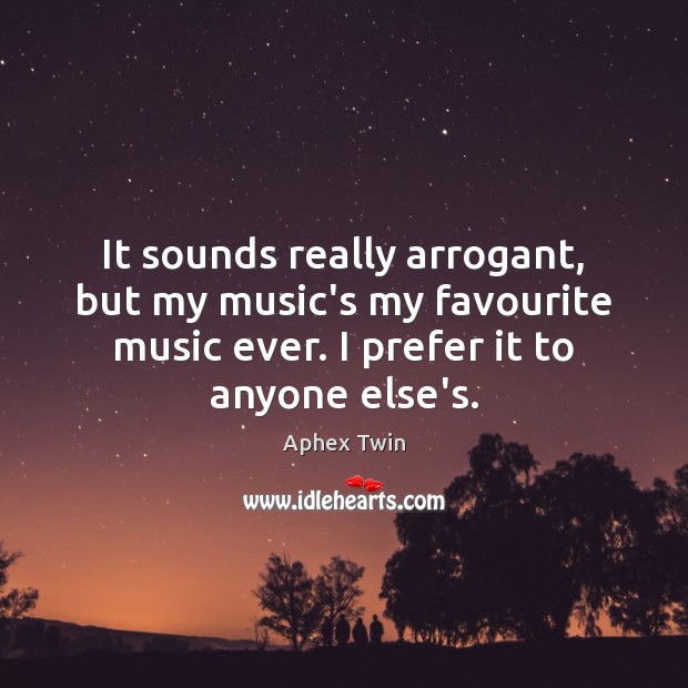 It sounds really arrogant, but my music’s my favourite music ever. I Image