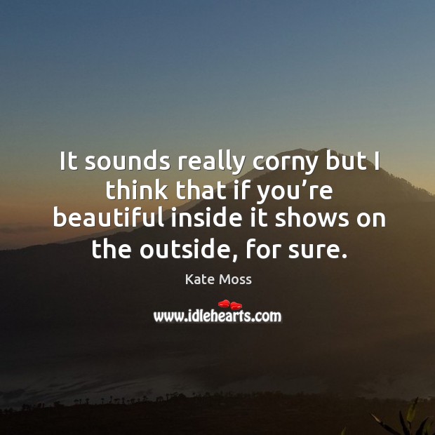 It sounds really corny but I think that if you’re beautiful inside it shows on the outside, for sure. Image