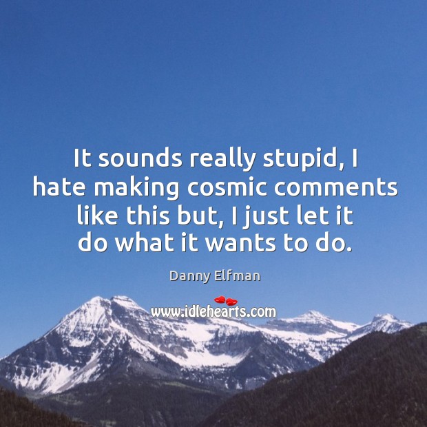 It sounds really stupid, I hate making cosmic comments like this but, I just let it do what it wants to do. Danny Elfman Picture Quote