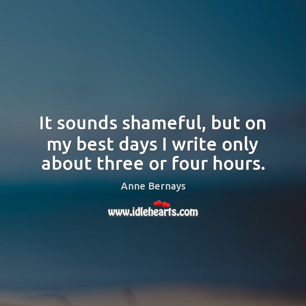 It sounds shameful, but on my best days I write only about three or four hours. Anne Bernays Picture Quote