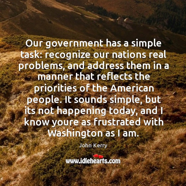 It sounds simple, but its not happening today, and I know youre as frustrated with washington as I am. John Kerry Picture Quote