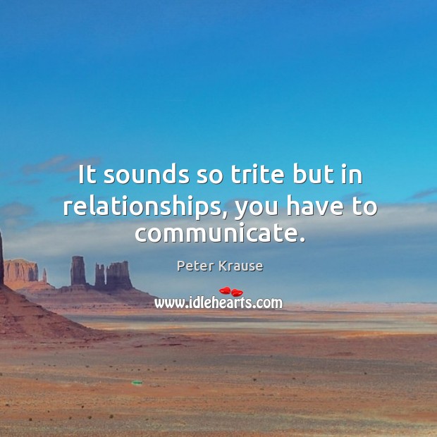 It sounds so trite but in relationships, you have to communicate. Peter Krause Picture Quote