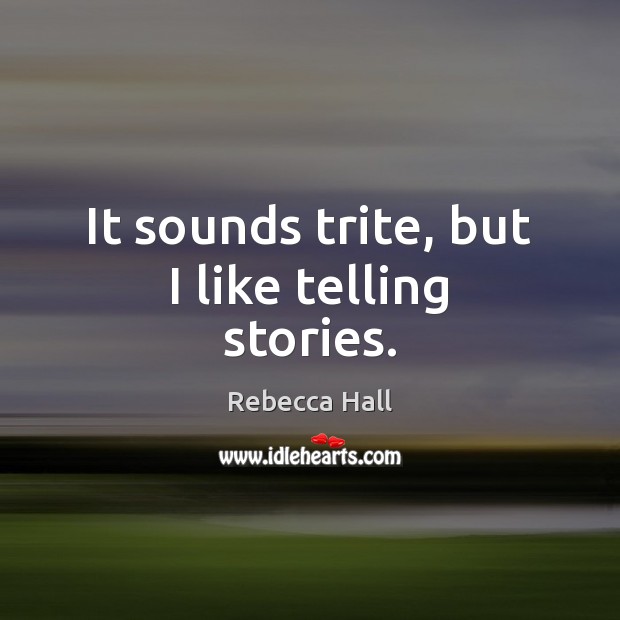 It sounds trite, but I like telling stories. Rebecca Hall Picture Quote