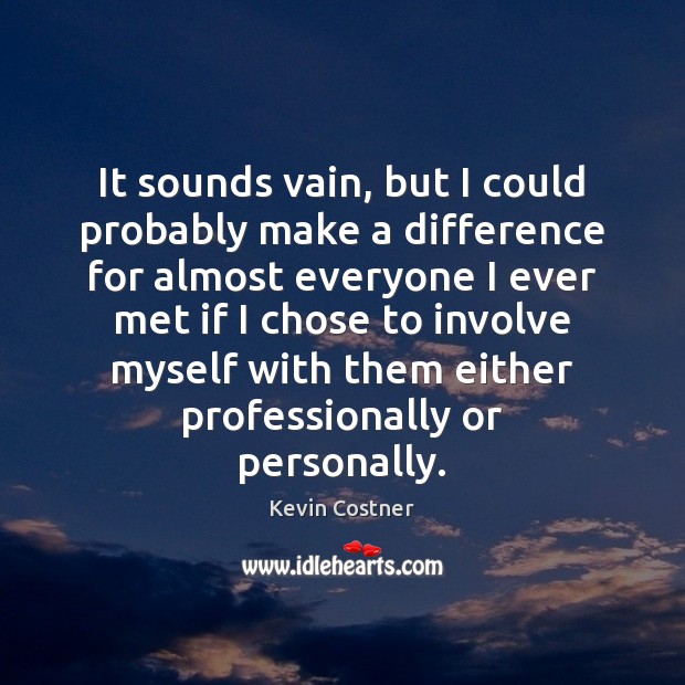 It sounds vain, but I could probably make a difference for almost Kevin Costner Picture Quote