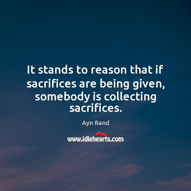 It stands to reason that if sacrifices are being given, somebody is collecting sacrifices. Ayn Rand Picture Quote