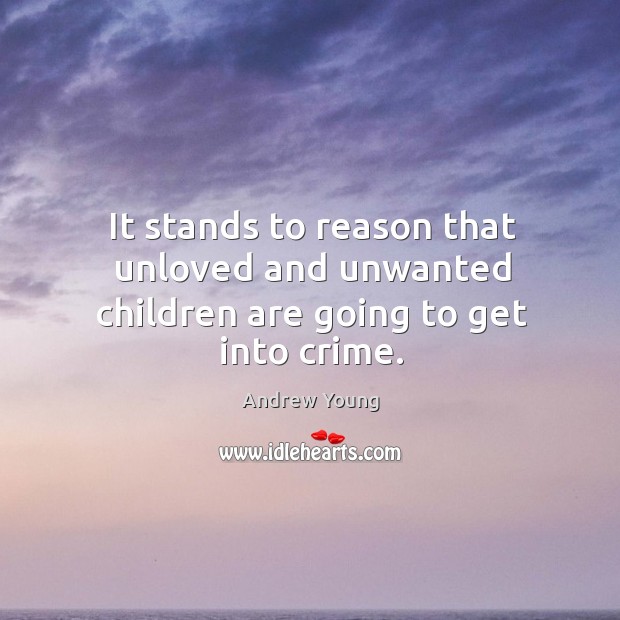 It stands to reason that unloved and unwanted children are going to get into crime. Andrew Young Picture Quote