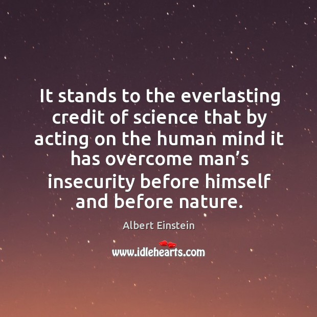 It stands to the everlasting credit of science that by acting on the human mind it has Image