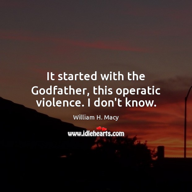 It started with the Godfather, this operatic violence. I don’t know. William H. Macy Picture Quote