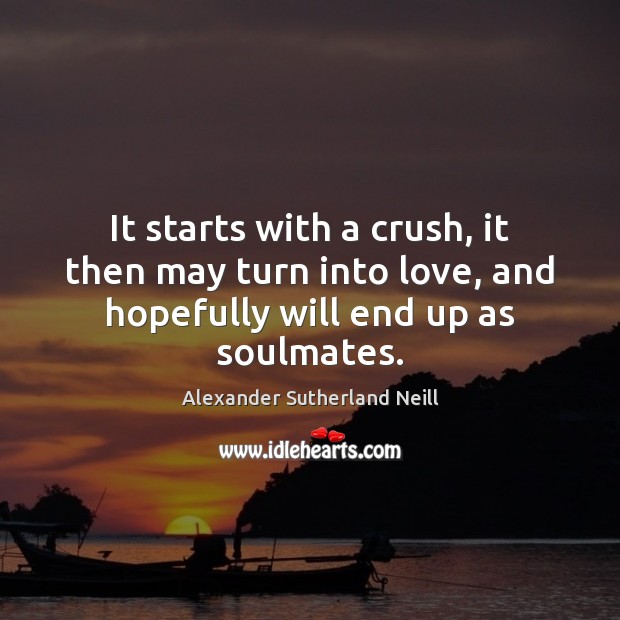 It starts with a crush, it then may turn into love, and Alexander Sutherland Neill Picture Quote