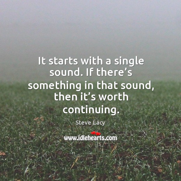 It starts with a single sound. If there’s something in that sound, then it’s worth continuing. Steve Lacy Picture Quote
