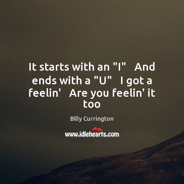 It starts with an “I”   And ends with a “U”   I got a feelin’   Are you feelin’ it too Billy Currington Picture Quote