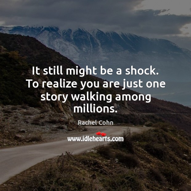 It still might be a shock. To realize you are just one story walking among millions. Image