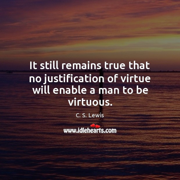It still remains true that no justification of virtue will enable a man to be virtuous. C. S. Lewis Picture Quote
