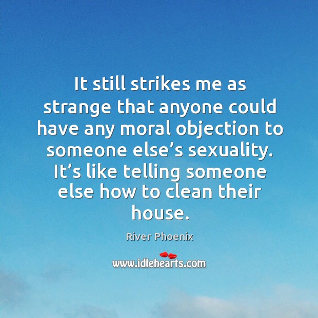 It still strikes me as strange that anyone could have any moral objection to someone else’s sexuality. Image