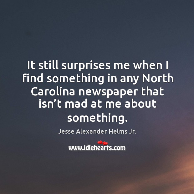 It still surprises me when I find something in any north carolina newspaper that isn’t mad at me about something. Jesse Alexander Helms Jr. Picture Quote
