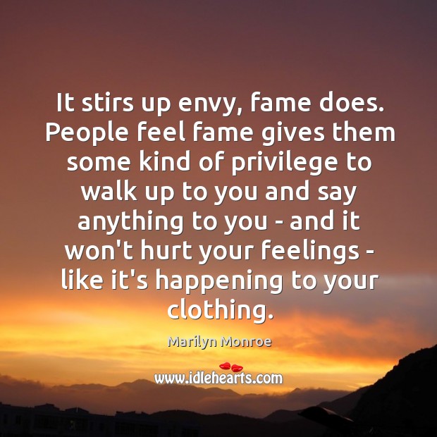 It stirs up envy, fame does. People feel fame gives them some Image