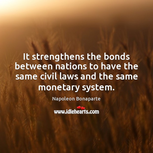 It strengthens the bonds between nations to have the same civil laws Napoleon Bonaparte Picture Quote