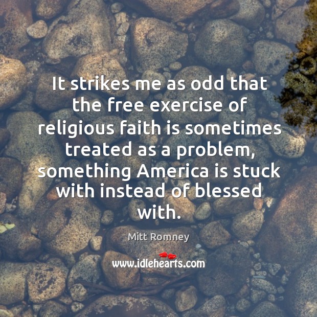 It strikes me as odd that the free exercise of religious faith is sometimes treated as a problem Mitt Romney Picture Quote