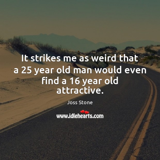 It strikes me as weird that a 25 year old man would even find a 16 year old attractive. Joss Stone Picture Quote