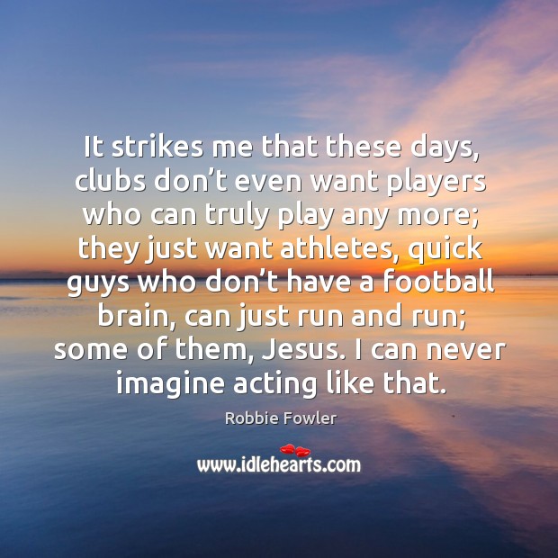 It strikes me that these days, clubs don’t even want players who can truly play any more Robbie Fowler Picture Quote