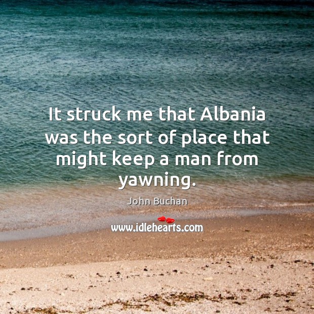 It struck me that Albania was the sort of place that might keep a man from yawning. John Buchan Picture Quote
