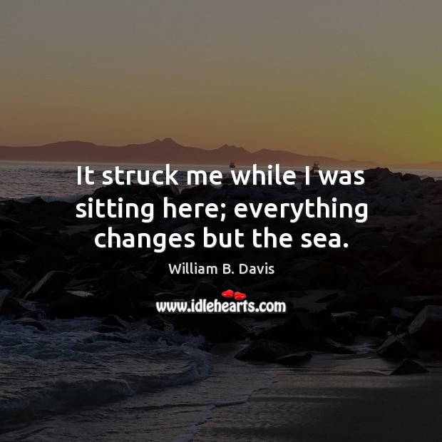 It struck me while I was sitting here; everything changes but the sea. William B. Davis Picture Quote