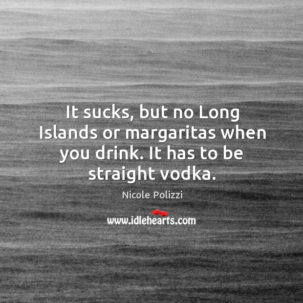 It sucks, but no long islands or margaritas when you drink. It has to be straight vodka. Image