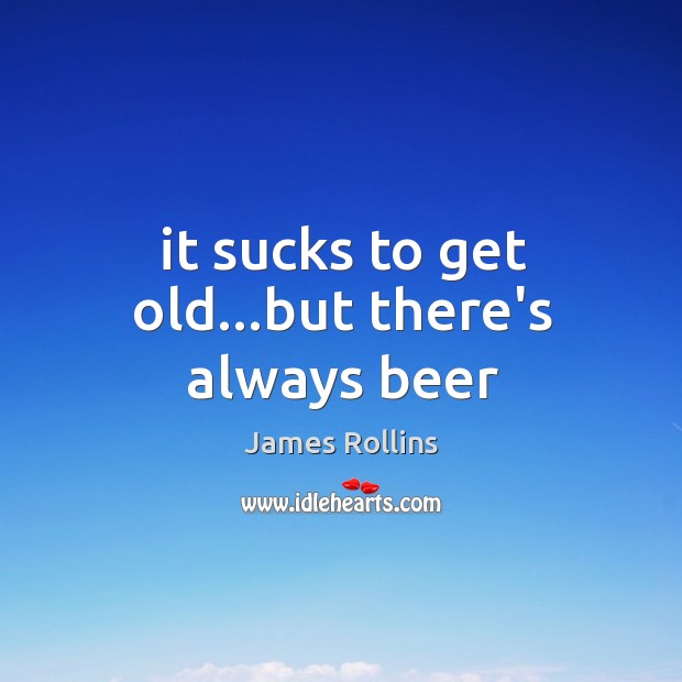 It sucks to get old…but there’s always beer James Rollins Picture Quote