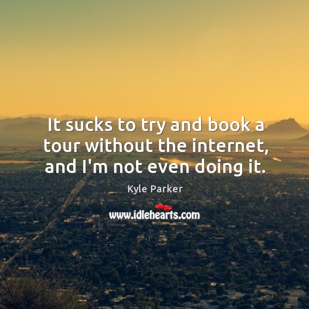 It sucks to try and book a tour without the internet, and I’m not even doing it. Image