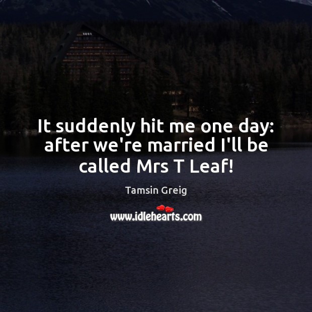 It suddenly hit me one day: after we’re married I’ll be called Mrs T Leaf! Tamsin Greig Picture Quote