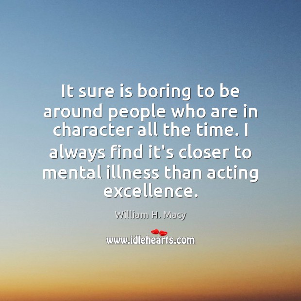 It sure is boring to be around people who are in character William H. Macy Picture Quote