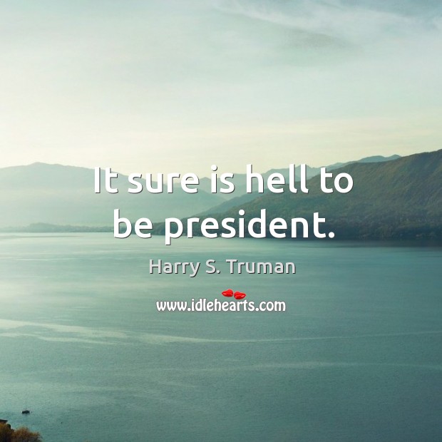 It sure is hell to be president. Harry S. Truman Picture Quote