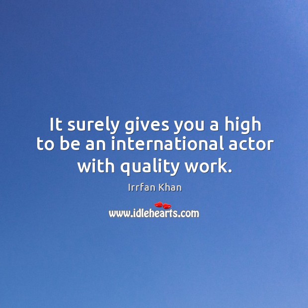 It surely gives you a high to be an international actor with quality work. Irrfan Khan Picture Quote