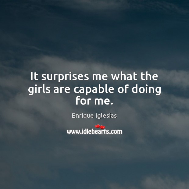 It surprises me what the girls are capable of doing for me. Enrique Iglesias Picture Quote