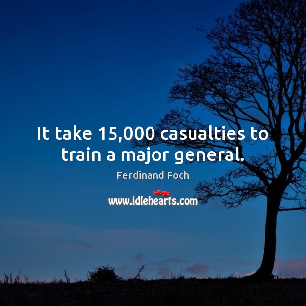 It take 15,000 casualties to train a major general. Ferdinand Foch Picture Quote