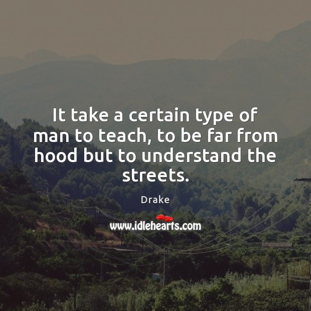 It take a certain type of man to teach, to be far from hood but to understand the streets. Drake Picture Quote