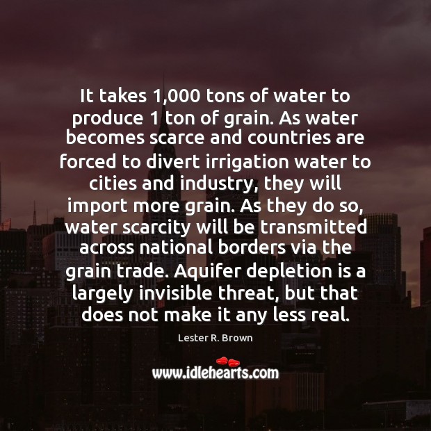 It takes 1,000 tons of water to produce 1 ton of grain. As water Lester R. Brown Picture Quote