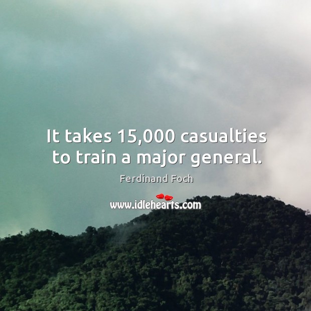 It takes 15,000 casualties to train a major general. Ferdinand Foch Picture Quote