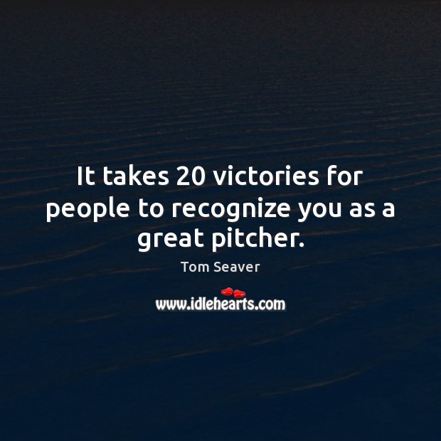 It takes 20 victories for people to recognize you as a great pitcher. Tom Seaver Picture Quote