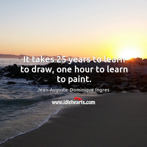 It takes 25 years to learn to draw, one hour to learn to paint. Jean-Auguste-Dominique Ingres Picture Quote