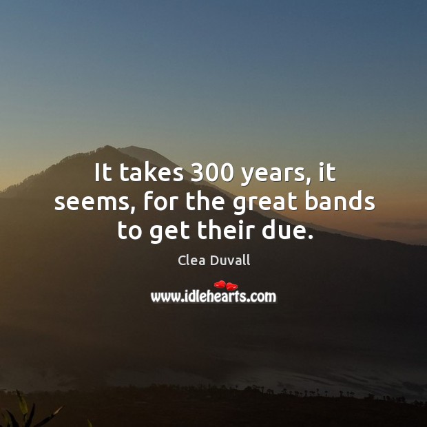 It takes 300 years, it seems, for the great bands to get their due. Clea Duvall Picture Quote