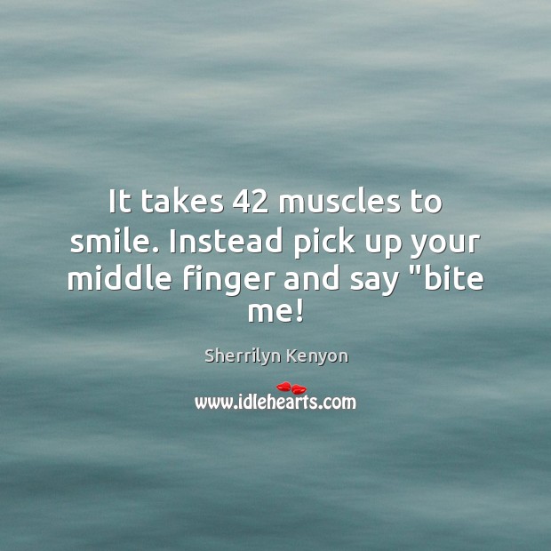 It takes 42 muscles to smile. Instead pick up your middle finger and say “bite me! Sherrilyn Kenyon Picture Quote