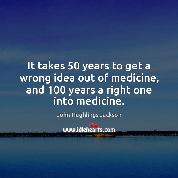 It takes 50 years to get a wrong idea out of medicine, and 100 John Hughlings Jackson Picture Quote