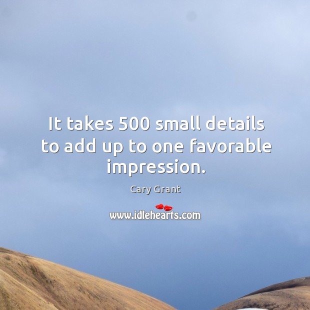 It takes 500 small details to add up to one favorable impression. Cary Grant Picture Quote