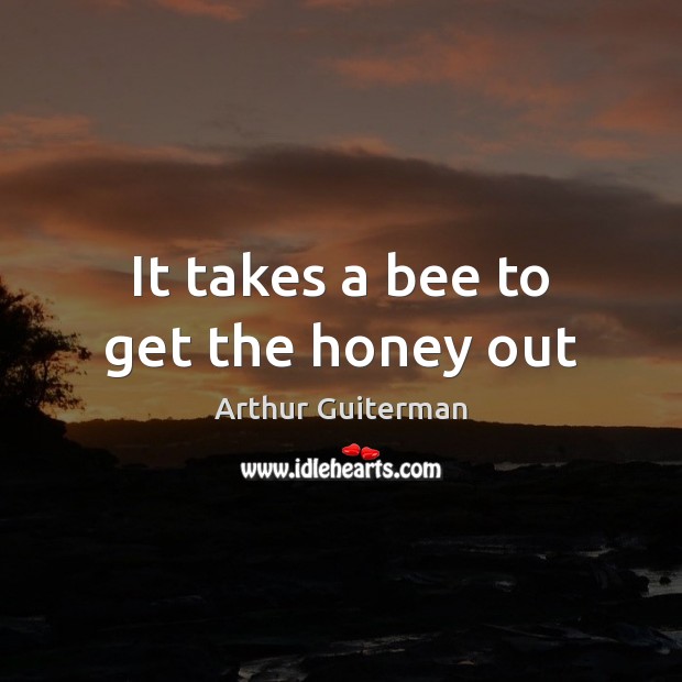 It takes a bee to get the honey out Arthur Guiterman Picture Quote