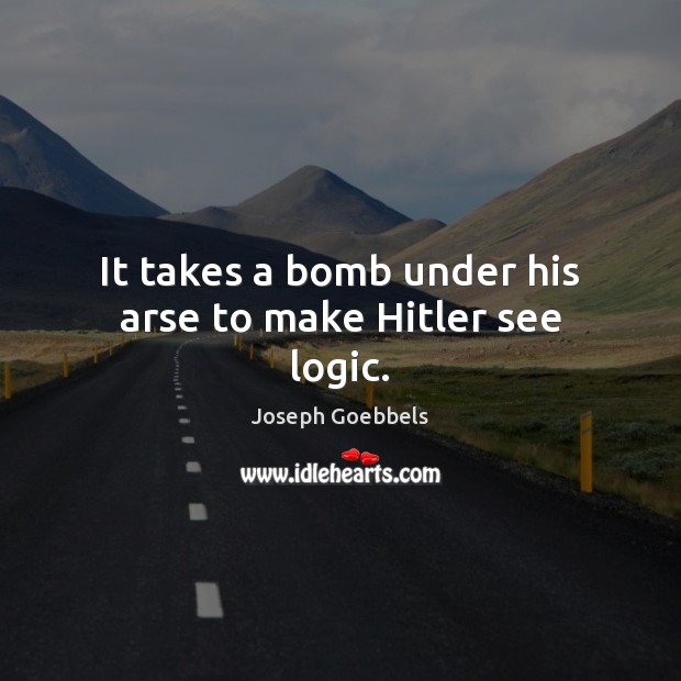 It takes a bomb under his arse to make Hitler see logic. Joseph Goebbels Picture Quote