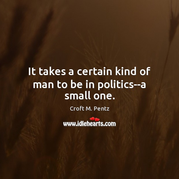 It takes a certain kind of man to be in politics–a small one. Croft M. Pentz Picture Quote