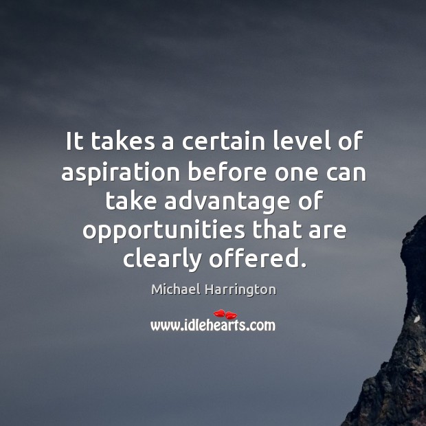 It takes a certain level of aspiration before one can take advantage of opportunities that are clearly offered. Michael Harrington Picture Quote