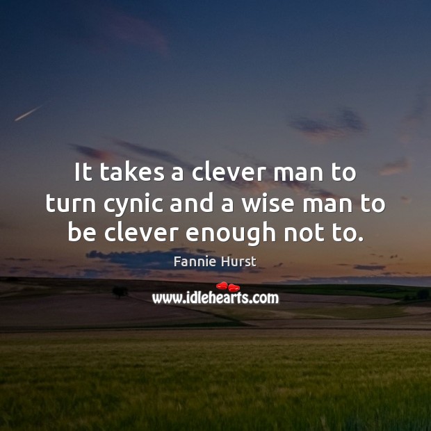 It takes a clever man to turn cynic and a wise man to be clever enough not to. Fannie Hurst Picture Quote